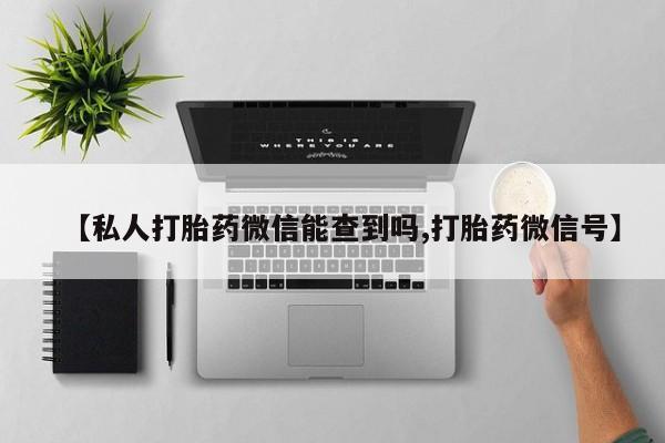 网上卖打胎药微信的联系方式【私人打胎药微信能查到吗,打胎药微信号】