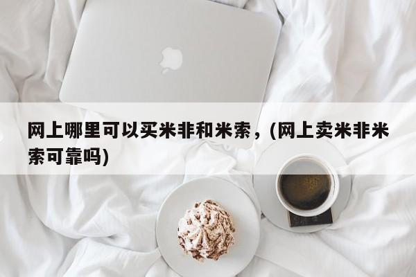 网上卖打胎药微信的联系方式网上哪里可以买米非和米索，(网上卖米非米索可靠吗)