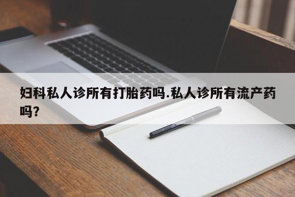 网上卖打胎药微信的联系方式妇科私人诊所有打胎药吗.私人诊所有流产药吗？