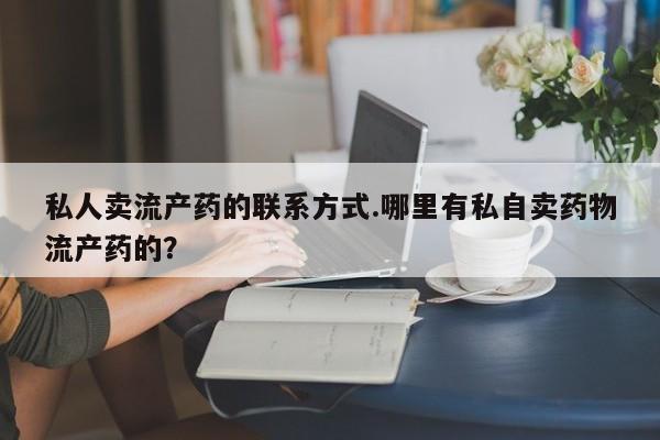 网上卖打胎药微信的联系方式私人卖流产药的联系方式.哪里有私自卖药物流产药的？