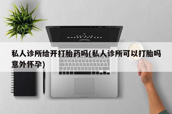 网上卖打胎药微信的联系方式私人诊所给开打胎药吗(私人诊所可以打胎吗意外怀孕)