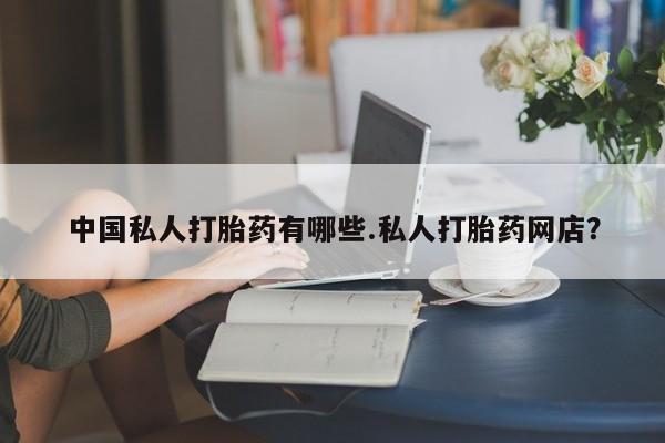 网上卖打胎药微信的联系方式中国私人打胎药有哪些.私人打胎药网店？