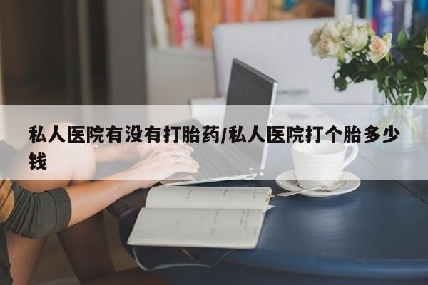 网上卖打胎药微信的联系方式私人医院有没有打胎药/私人医院打个胎多少钱