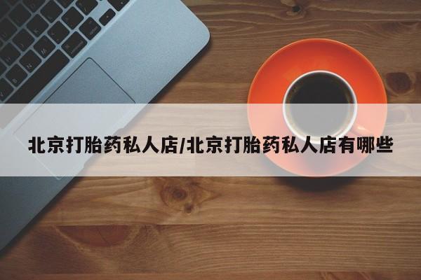 网上卖打胎药微信的联系方式北京打胎药私人店/北京打胎药私人店有哪些