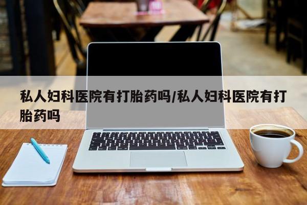 网上卖打胎药微信的联系方式私人妇科医院有打胎药吗/私人妇科医院有打胎药吗