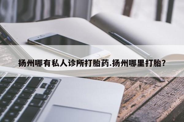 网上卖打胎药微信的联系方式扬州哪有私人诊所打胎药.扬州哪里打胎？