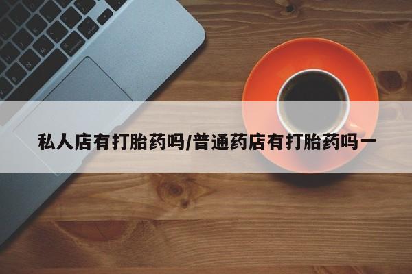 网上卖打胎药微信的联系方式私人店有打胎药吗/普通药店有打胎药吗一
