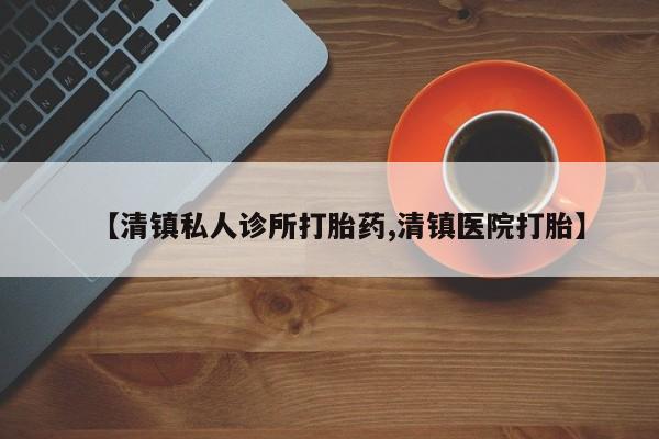 网上卖打胎药微信的联系方式【清镇私人诊所打胎药,清镇医院打胎】