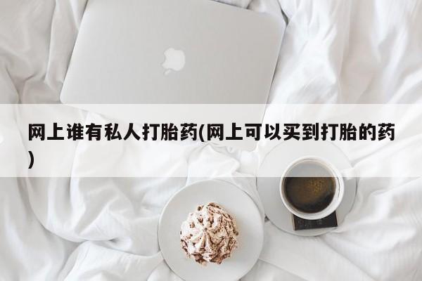 网上卖打胎药微信的联系方式网上谁有私人打胎药(网上可以买到打胎的药)