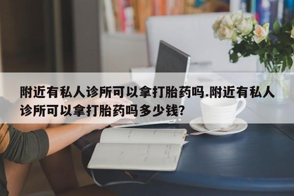 网上卖打胎药微信的联系方式附近有私人诊所可以拿打胎药吗.附近有私人诊所可以拿打胎药吗多少钱？