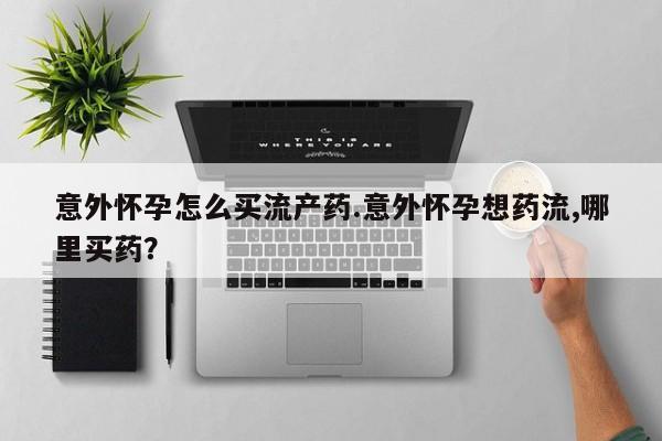 网上卖打胎药微信的联系方式意外怀孕怎么买流产药.意外怀孕想药流,哪里买药？