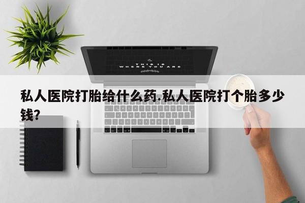 网上卖打胎药微信的联系方式私人医院打胎给什么药.私人医院打个胎多少钱？