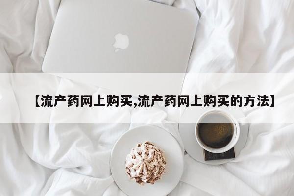 网上卖打胎药微信的联系方式【流产药网上购买,流产药网上购买的方法】