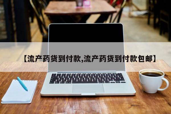 网上卖打胎药微信的联系方式【流产药货到付款,流产药货到付款包邮】