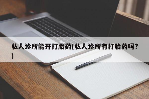网上卖打胎药微信的联系方式私人诊所能开打胎药(私人诊所有打胎药吗?)
