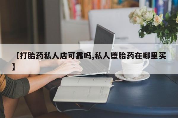 网上卖打胎药微信的联系方式【打胎药私人店可靠吗,私人堕胎药在哪里买】