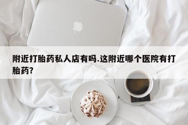 网上卖打胎药微信的联系方式附近打胎药私人店有吗.这附近哪个医院有打胎药？
