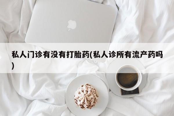 网上卖打胎药微信的联系方式私人门诊有没有打胎药(私人诊所有流产药吗)