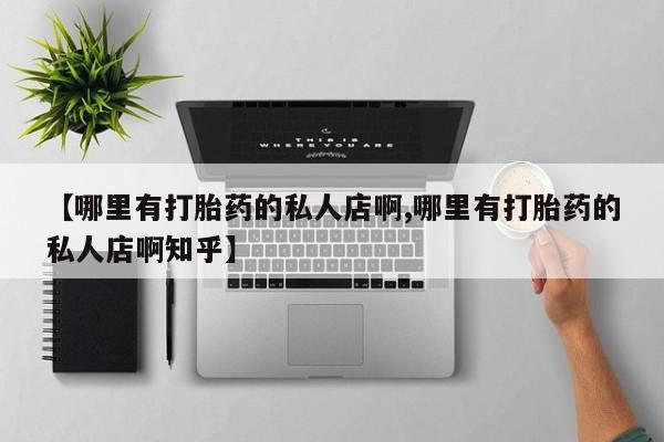 网上卖打胎药微信的联系方式【哪里有打胎药的私人店啊,哪里有打胎药的私人店啊知乎】