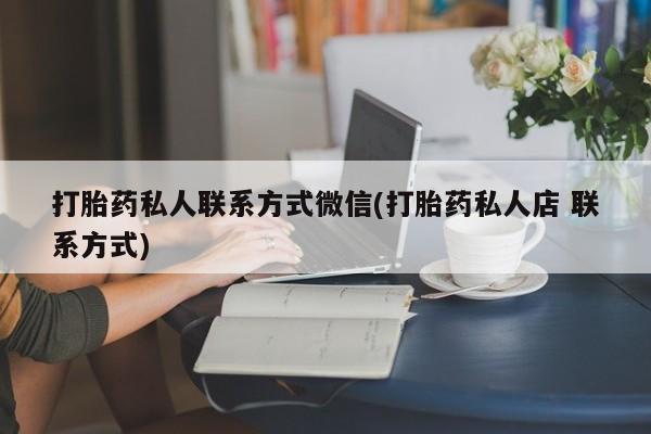 网上卖打胎药微信的联系方式打胎药私人联系方式微信(打胎药私人店 联系方式)