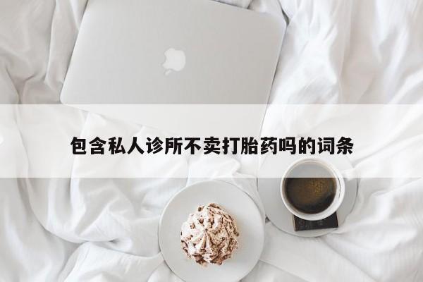 网上卖打胎药微信的联系方式包含私人诊所不卖打胎药吗的词条