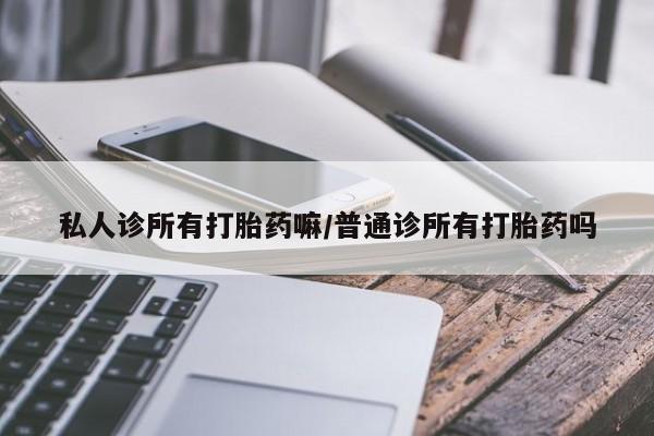 网上卖打胎药微信的联系方式私人诊所有打胎药嘛/普通诊所有打胎药吗