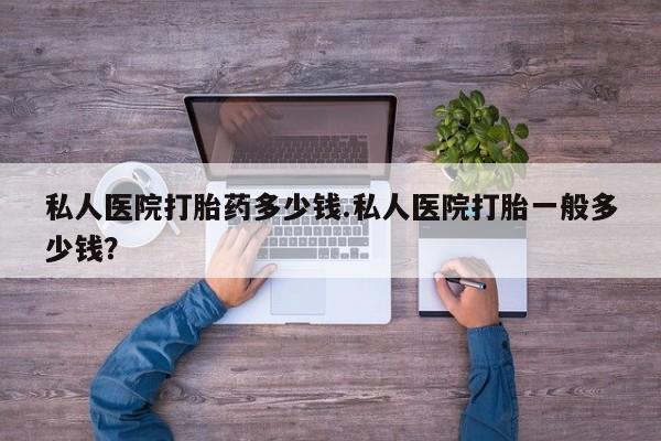 网上卖打胎药微信的联系方式私人医院打胎药多少钱.私人医院打胎一般多少钱？