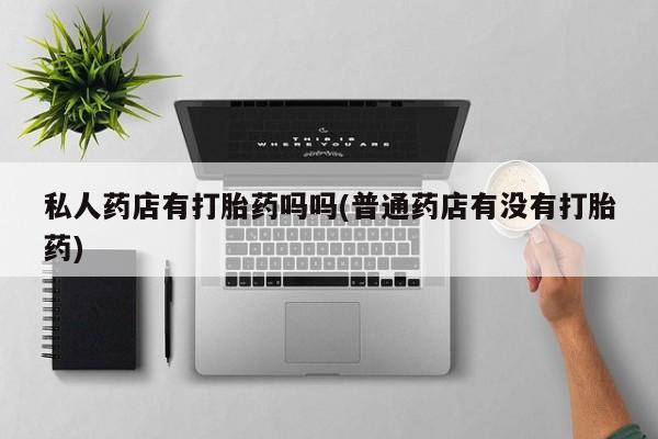 网上卖打胎药微信的联系方式私人药店有打胎药吗吗(普通药店有没有打胎药)