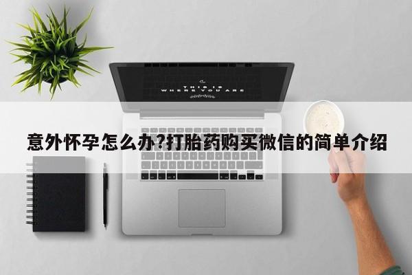 网上卖打胎药微信的联系方式意外怀孕怎么办?打胎药购买微信的简单介绍