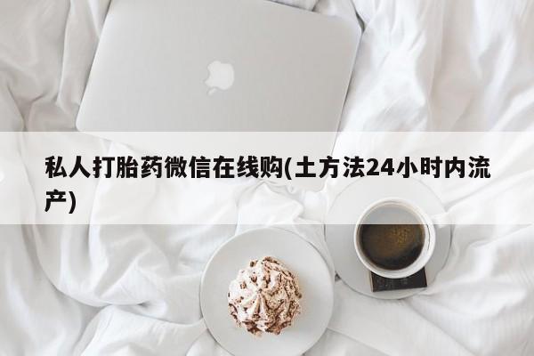 网上卖打胎药微信的联系方式私人打胎药微信在线购(土方法24小时内流产)