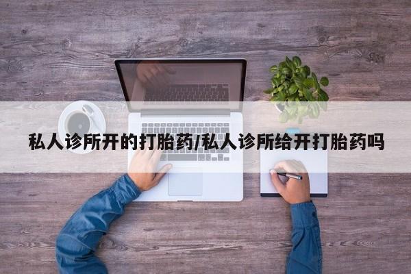 网上卖打胎药微信的联系方式私人诊所开的打胎药/私人诊所给开打胎药吗