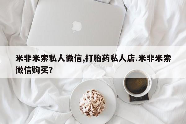 网上卖打胎药微信的联系方式米非米索私人微信,打胎药私人店.米非米索微信购买？