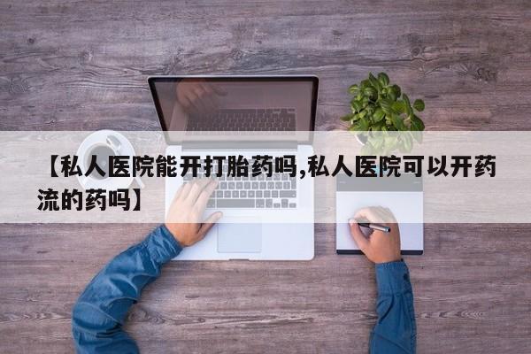 网上卖打胎药微信的联系方式【私人医院能开打胎药吗,私人医院可以开药流的药吗】