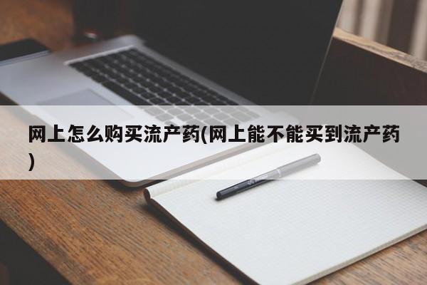 网上卖打胎药微信的联系方式网上怎么购买流产药(网上能不能买到流产药)