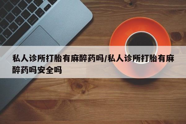 网上卖打胎药微信的联系方式私人诊所打胎有麻醉药吗/私人诊所打胎有麻醉药吗安全吗