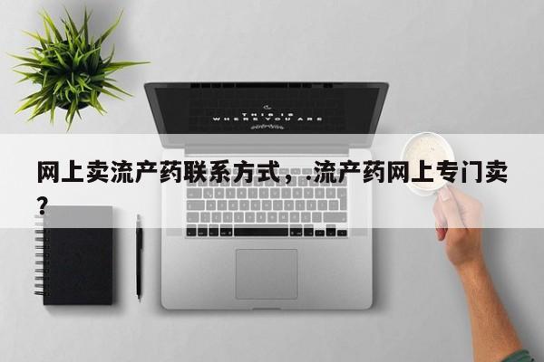 网上卖打胎药微信的联系方式网上卖流产药联系方式，.流产药网上专门卖？