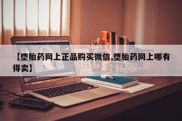 网上卖打胎药微信的联系方式【堕胎药网上正品购买微信,堕胎药网上哪有得卖】
