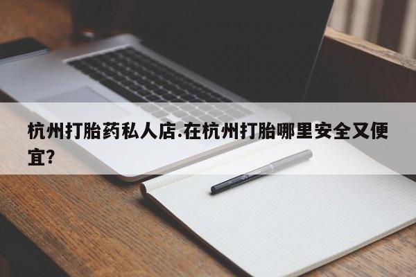 网上卖打胎药微信的联系方式杭州打胎药私人店.在杭州打胎哪里安全又便宜？