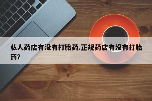 网上卖打胎药微信的联系方式私人药店有没有打胎药.正规药店有没有打胎药？